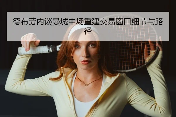 德布劳内谈曼城中场重建交易窗口细节与路径